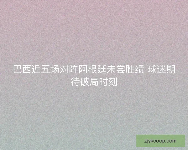 巴西近五场对阵阿根廷未尝胜绩 球迷期待破局时刻