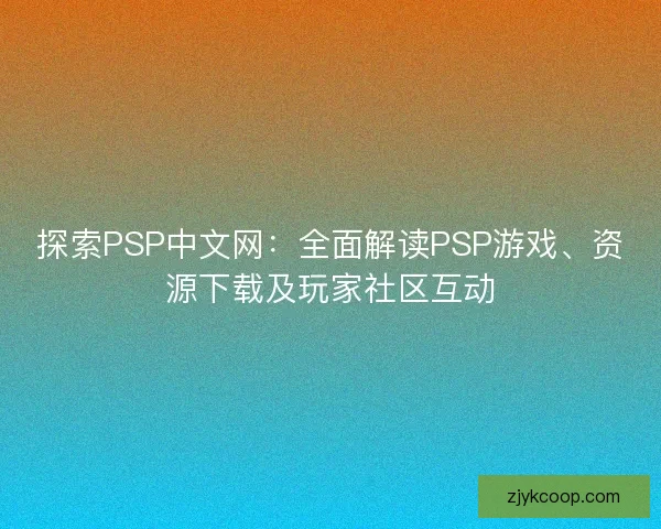 探索PSP中文网：全面解读PSP游戏、资源下载及玩家社区互动