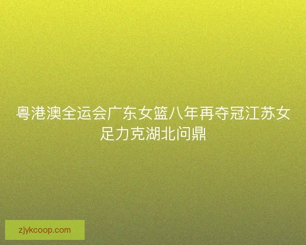 粤港澳全运会广东女篮八年再夺冠江苏女足力克湖北问鼎